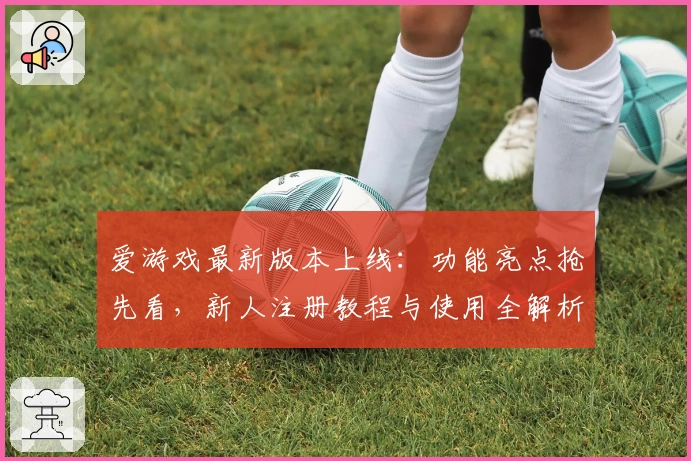 爱游戏最新版本上线：功能亮点抢先看，新人注册教程与使用全解析！