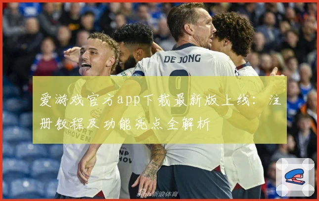 爱游戏官方app下载最新版上线：注册教程及功能亮点全解析