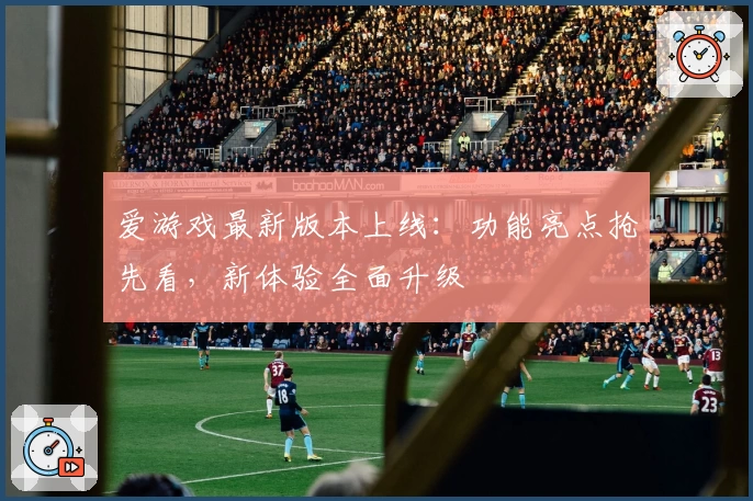 爱游戏最新版本上线：功能亮点抢先看，新体验全面升级