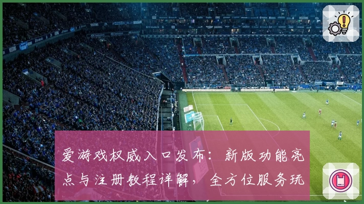 爱游戏权威入口发布：新版功能亮点与注册教程详解，全方位服务玩家体验