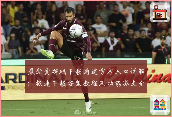 最新爱游戏下载通道官方入口详解：极速下载安装教程及功能亮点全面解析