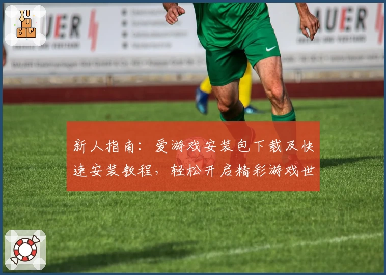 新人指南:爱游戏安装包下载及快速安装教程,轻松开启精彩游戏世界