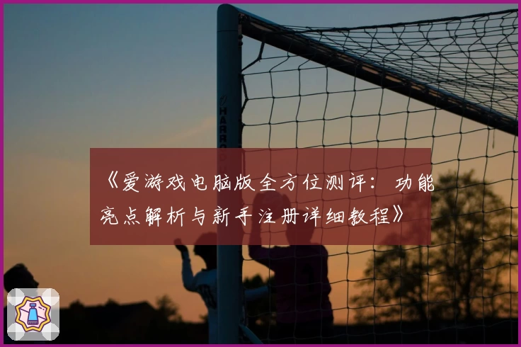 《爱游戏电脑版全方位测评:功能亮点解析与新手注册详细教程》