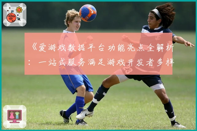 《爱游戏数据平台功能亮点全解析：一站式服务满足游戏开发者多样需求》