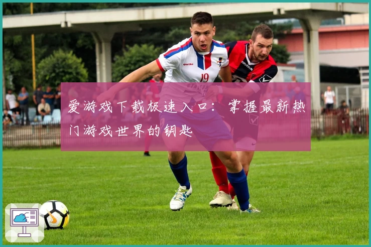 爱游戏下载极速入口：掌握最新热门游戏世界的钥匙