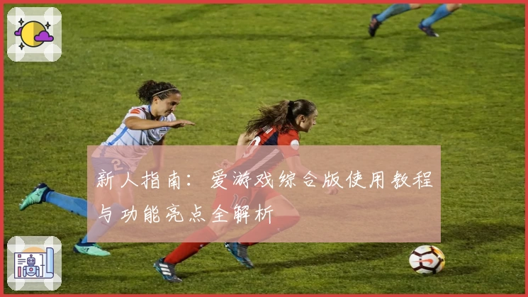 新人指南：爱游戏综合版使用教程与功能亮点全解析