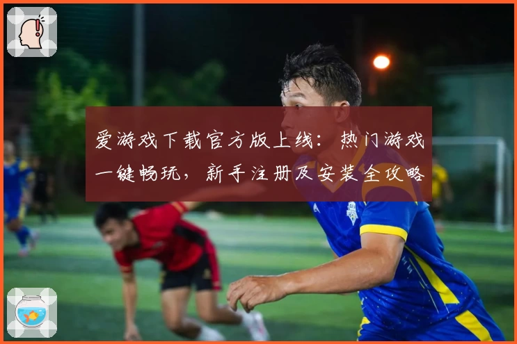 爱游戏下载官方版上线:热门游戏一键畅玩,新手注册及安装全攻略