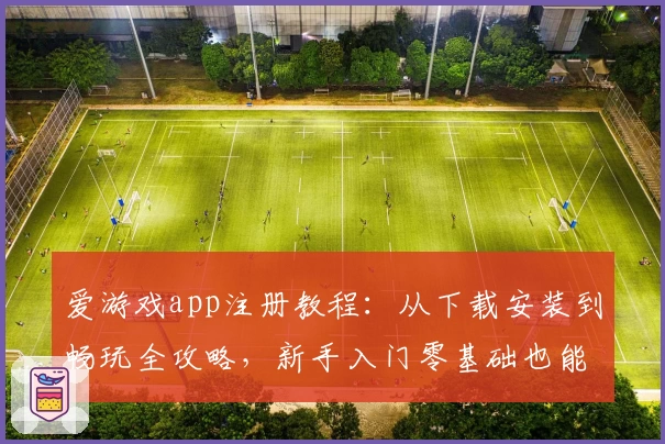 爱游戏app注册教程：从下载安装到畅玩全攻略，新手入门零基础也能轻松上手