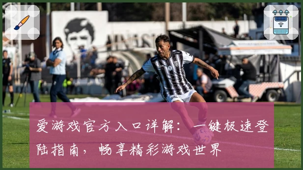 爱游戏官方入口详解：一键极速登陆指南，畅享精彩游戏世界