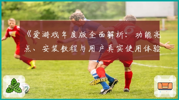 《爱游戏年度版全面解析：功能亮点、安装教程与用户真实使用体验大揭秘》
