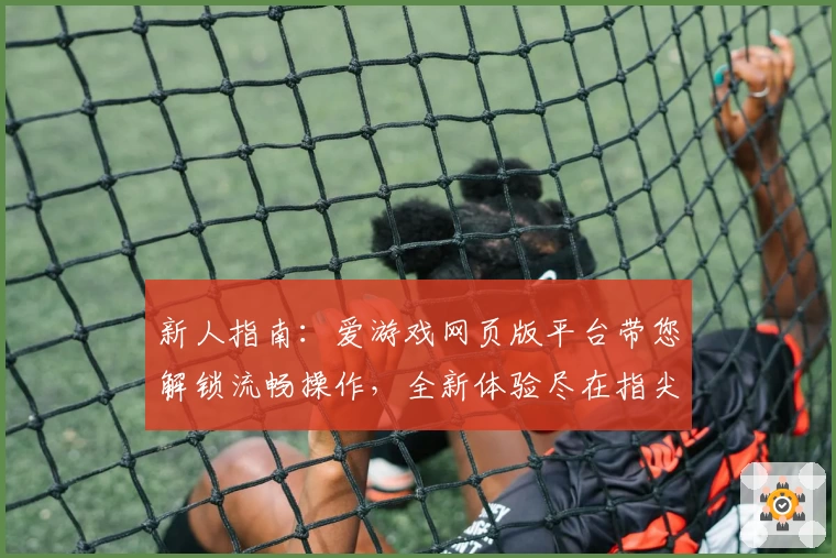 新人指南：爱游戏网页版平台带您解锁流畅操作，全新体验尽在指尖