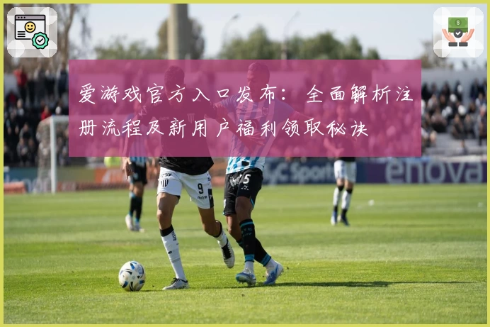 爱游戏官方入口发布：全面解析注册流程及新用户福利领取秘诀