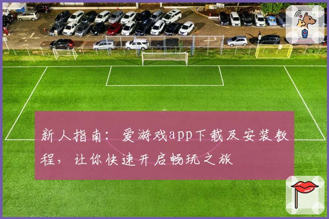 新人指南：爱游戏app下载及安装教程，让你快速开启畅玩之旅