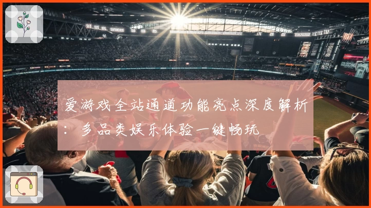 爱游戏全站通道功能亮点深度解析：多品类娱乐体验一键畅玩