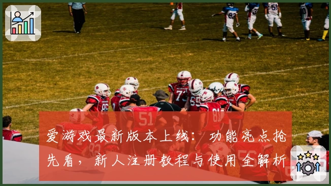 爱游戏最新版本上线：功能亮点抢先看，新人注册教程与使用全解析！