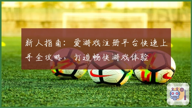 新人指南：爱游戏注册平台快速上手全攻略，打造畅快游戏体验