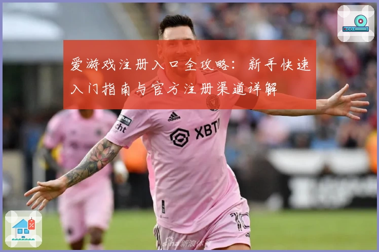 爱游戏注册入口全攻略：新手快速入门指南与官方注册渠道详解