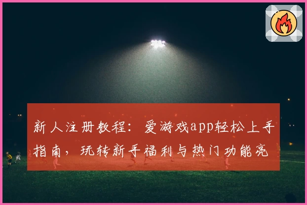 新人注册教程：爱游戏app轻松上手指南，玩转新手福利与热门功能亮点