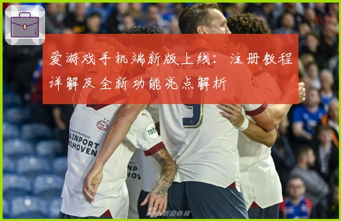 爱游戏手机端新版上线：注册教程详解及全新功能亮点解析