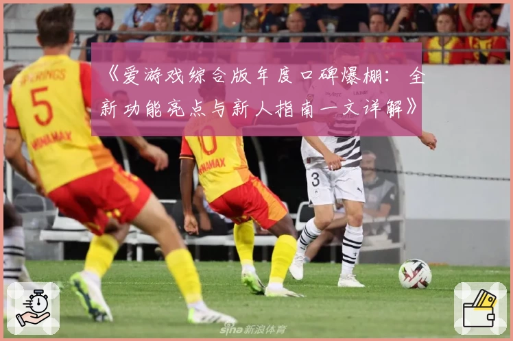 《爱游戏综合版年度口碑爆棚：全新功能亮点与新人指南一文详解》