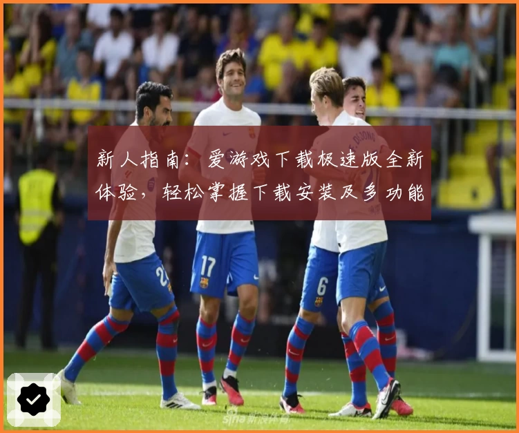 新人指南：爱游戏下载极速版全新体验，轻松掌握下载安装及多功能亮点解析