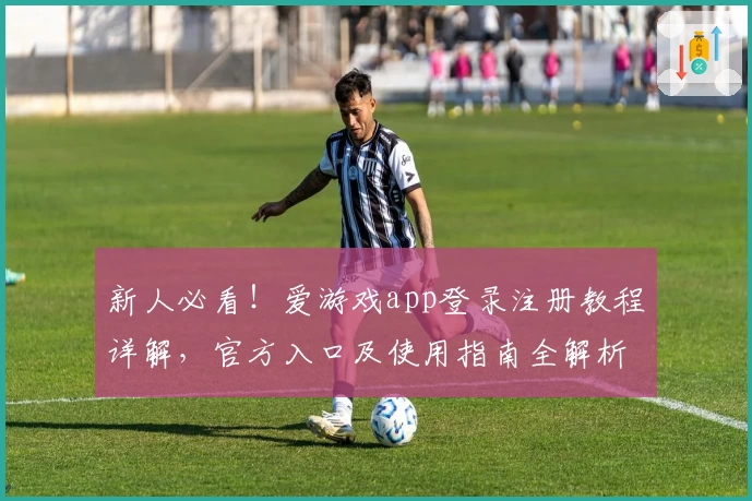 新人必看！爱游戏app登录注册教程详解，官方入口及使用指南全解析