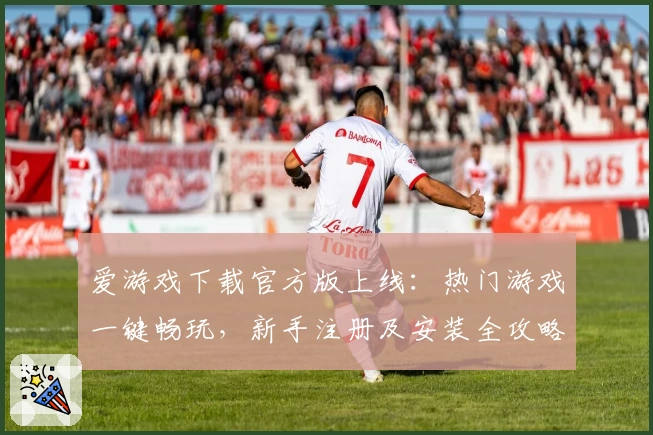 爱游戏下载官方版上线：热门游戏一键畅玩，新手注册及安装全攻略