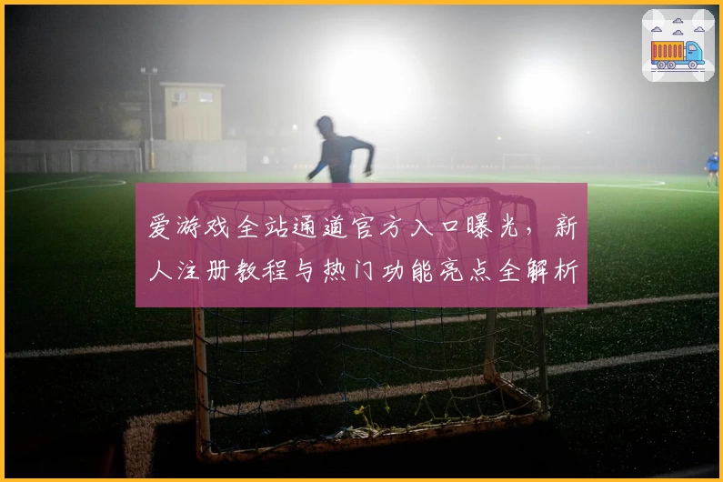 爱游戏全站通道官方入口曝光，新人注册教程与热门功能亮点全解析