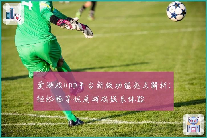 爱游戏app平台新版功能亮点解析:轻松畅享优质游戏娱乐体验