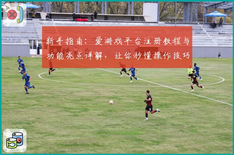 新手指南：爱游戏平台注册教程与功能亮点详解，让你秒懂操作技巧