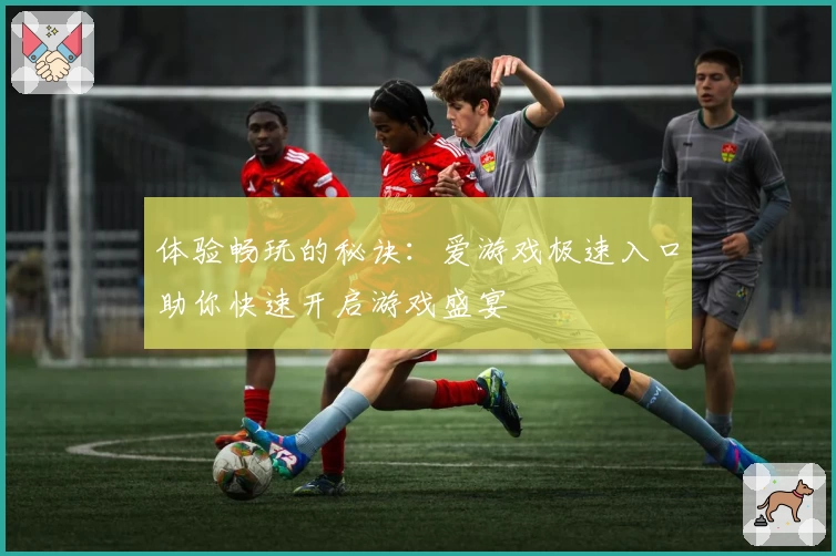 体验畅玩的秘诀：爱游戏极速入口助你快速开启游戏盛宴