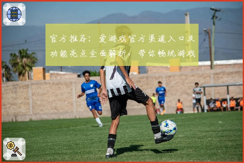 官方推荐：爱游戏官方渠道入口及功能亮点全面解析，带你畅玩游戏新体验