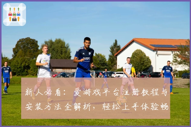 新人必看：爱游戏平台注册教程与安装方法全解析，轻松上手体验畅玩魅力