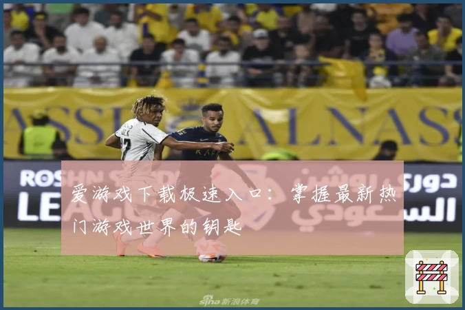 爱游戏下载极速入口：掌握最新热门游戏世界的钥匙