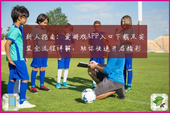 新人指南:爱游戏APP入口下载及安装全流程详解,助你快速开启精彩游戏世界