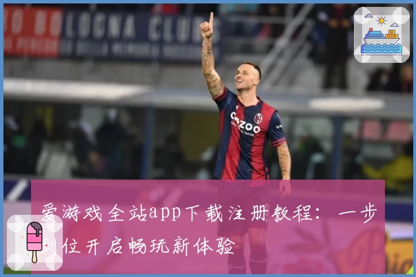 爱游戏全站app下载注册教程：一步到位开启畅玩新体验