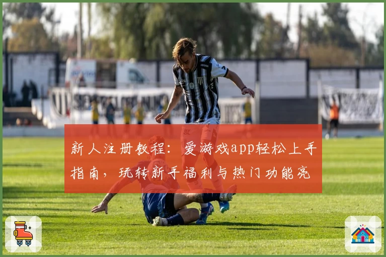 新人注册教程：爱游戏app轻松上手指南，玩转新手福利与热门功能亮点
