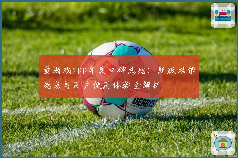 爱游戏app年度口碑总结：新版功能亮点与用户使用体验全解析
