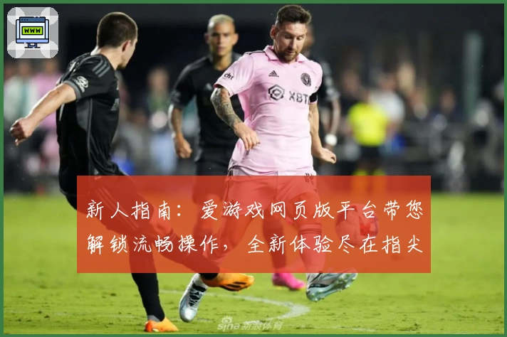 新人指南：爱游戏网页版平台带您解锁流畅操作，全新体验尽在指尖