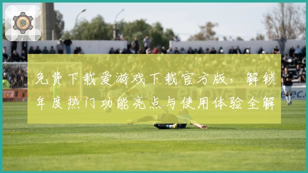 免费下载爱游戏下载官方版，解锁年度热门功能亮点与使用体验全解析