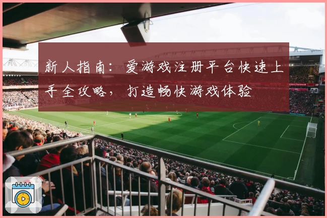 新人指南：爱游戏注册平台快速上手全攻略，打造畅快游戏体验
