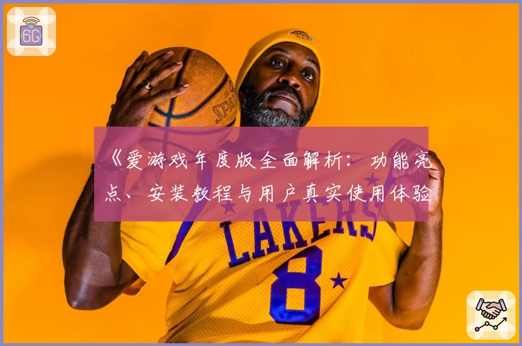 《爱游戏年度版全面解析：功能亮点、安装教程与用户真实使用体验大揭秘》