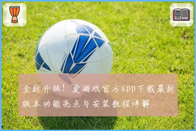 全新升级！爱游戏官方app下载最新版本功能亮点与安装教程详解