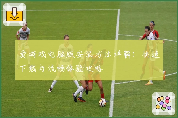爱游戏电脑版安装方法详解：快速下载与流畅体验攻略