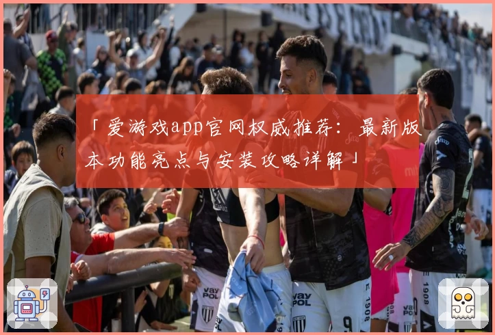 「爱游戏app官网权威推荐：最新版本功能亮点与安装攻略详解」