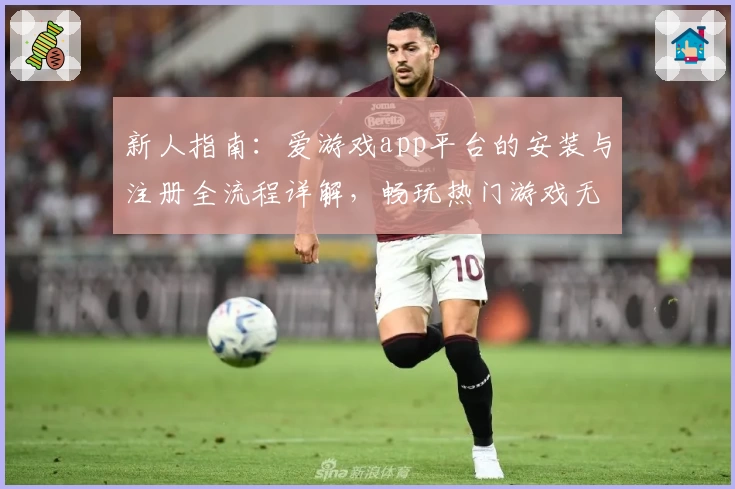 新人指南：爱游戏app平台的安装与注册全流程详解，畅玩热门游戏无需忧虑