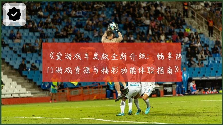 《爱游戏年度版全新升级：畅享热门游戏资源与精彩功能体验指南》