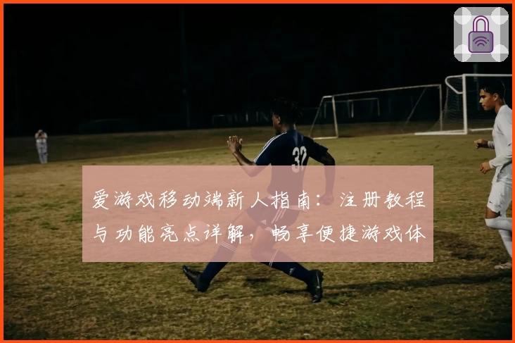 爱游戏移动端新人指南:注册教程与功能亮点详解,畅享便捷游戏体验