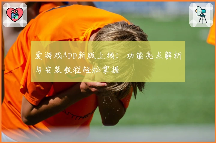 爱游戏App新版上线：功能亮点解析与安装教程轻松掌握