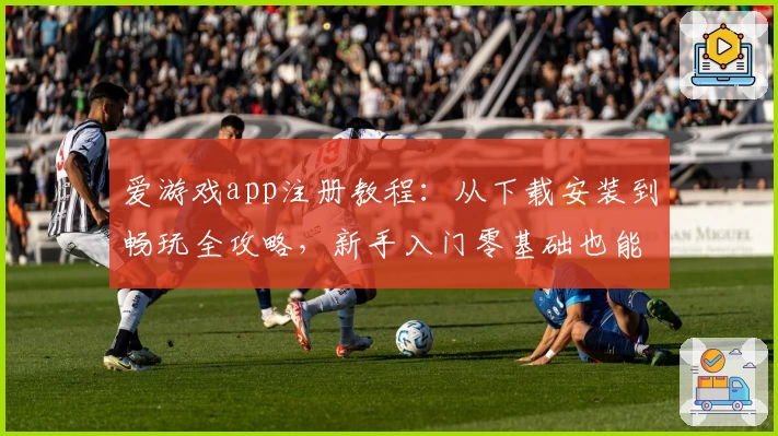 爱游戏app注册教程：从下载安装到畅玩全攻略，新手入门零基础也能轻松上手